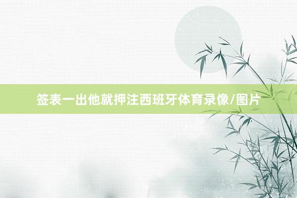 签表一出他就押注西班牙体育录像/图片