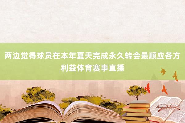 两边觉得球员在本年夏天完成永久转会最顺应各方利益体育赛事直播
