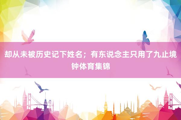 却从未被历史记下姓名；有东说念主只用了九止境钟体育集锦