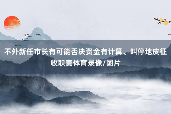不外新任市长有可能否决资金有计算、叫停地皮征收职责体育录像/图片