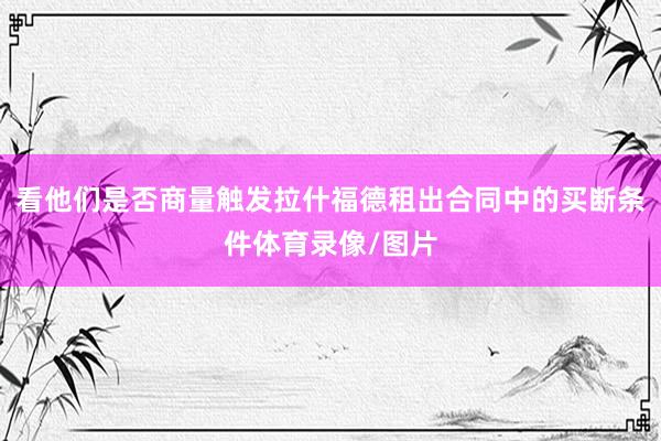 看他们是否商量触发拉什福德租出合同中的买断条件体育录像/图片