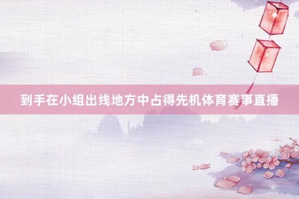 到手在小组出线地方中占得先机体育赛事直播