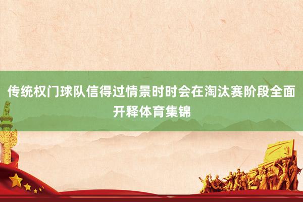 传统权门球队信得过情景时时会在淘汰赛阶段全面开释体育集锦