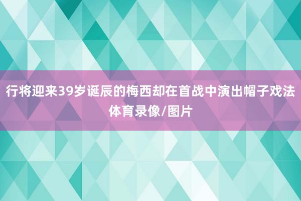 行将迎来39岁诞辰的梅西却在首战中演出帽子戏法体育录像/图片