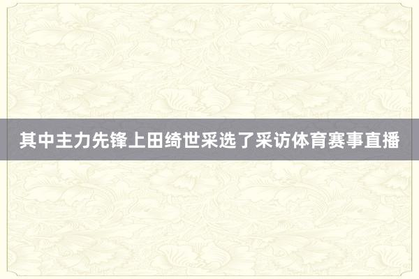 其中主力先锋上田绮世采选了采访体育赛事直播