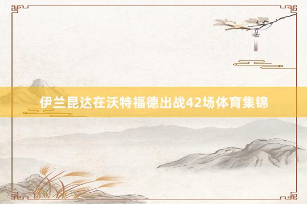伊兰昆达在沃特福德出战42场体育集锦