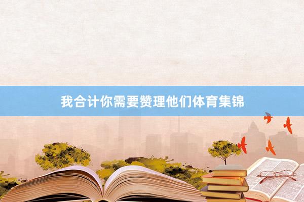 我合计你需要赞理他们体育集锦