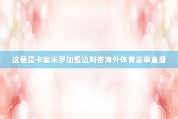 这便是卡塞米罗加盟迈阿密海外体育赛事直播