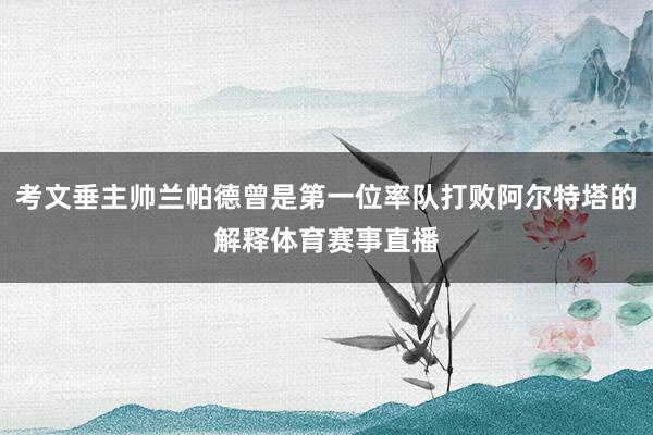 考文垂主帅兰帕德曾是第一位率队打败阿尔特塔的解释体育赛事直播