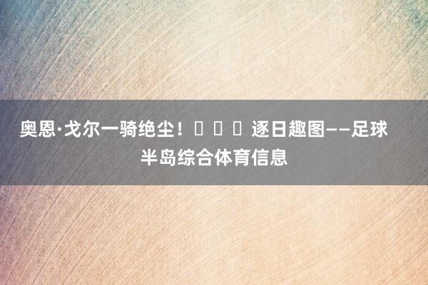 奥恩·戈尔一骑绝尘！			逐日趣图——足球    半岛综合体育信息