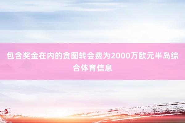 包含奖金在内的贪图转会费为2000万欧元半岛综合体育信息