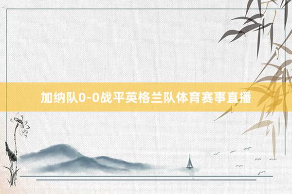 加纳队0-0战平英格兰队体育赛事直播