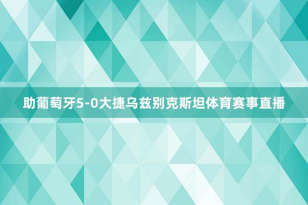 助葡萄牙5-0大捷乌兹别克斯坦体育赛事直播
