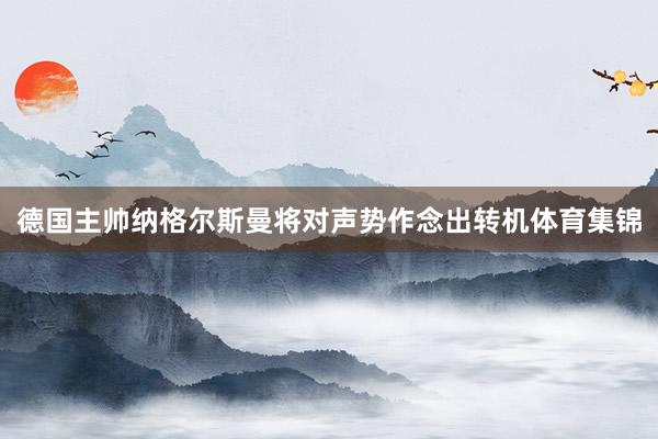德国主帅纳格尔斯曼将对声势作念出转机体育集锦