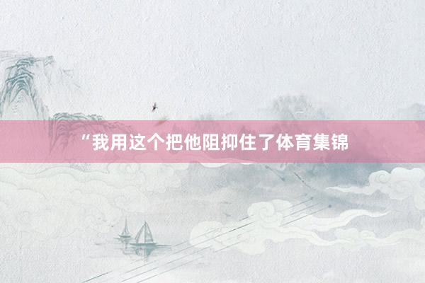 “我用这个把他阻抑住了体育集锦