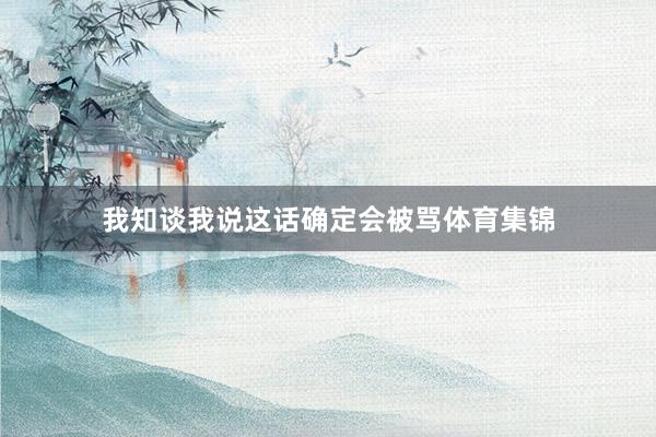 我知谈我说这话确定会被骂体育集锦