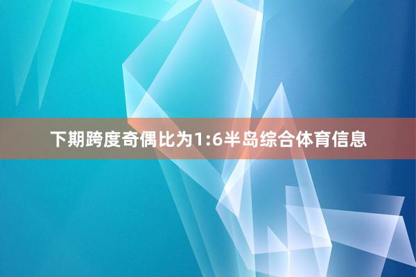 下期跨度奇偶比为1:6半岛综合体育信息