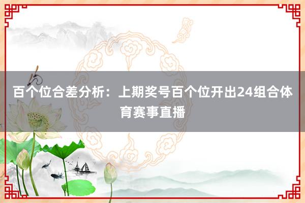 百个位合差分析：上期奖号百个位开出24组合体育赛事直播