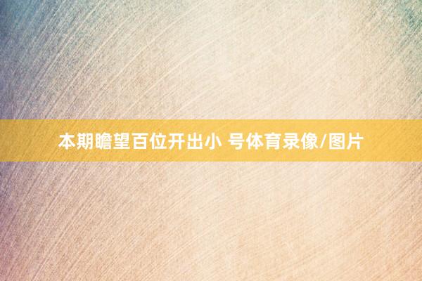 本期瞻望百位开出小 号体育录像/图片