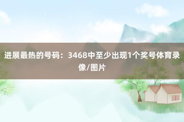 进展最热的号码:3468中至少出现1个奖号体育录像/图片